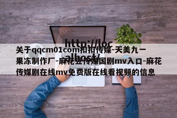 关于qqcm01com扣扣传媒-天美九一果冻制作厂-麻花豆传媒国剧mv入口-麻花传媒剧在线mv免费版在线看视频的信息