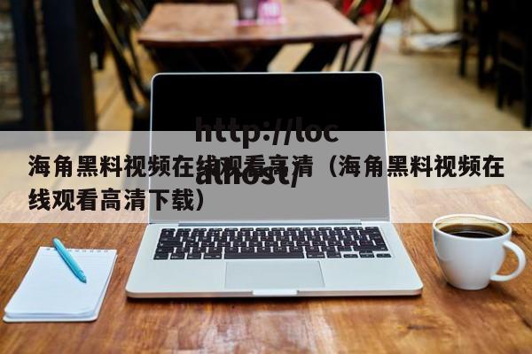 海角黑料视频在线观看高清(海角黑料视频在线观看高清下载)
