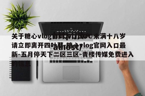 关于糖心vlog官网入口国产-未满十八岁请立即离开四叶草-糖心vlog官网入口最新-五月停天下二区三区-青楼传媒免费进入的信息