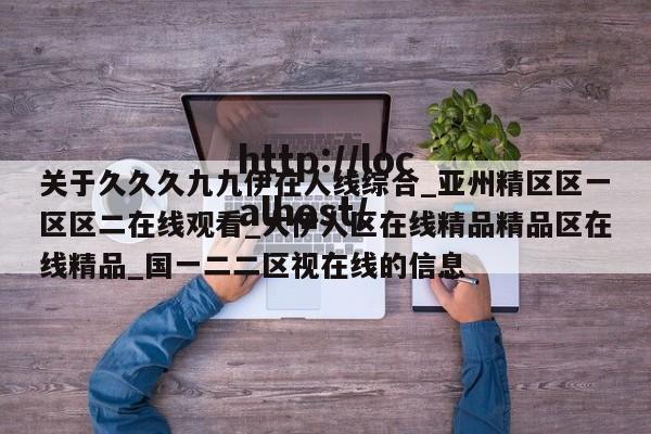 关于久久久九九伊在人线综合_亚州精区区一区区二在线观看_大伊人区在线精品精品区在线精品_国一二二区视在线的信息