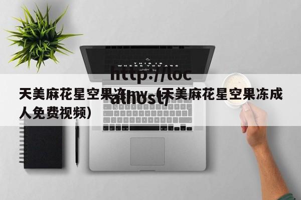 天美麻花星空果冻mv(天美麻花星空果冻成人免费视频)
